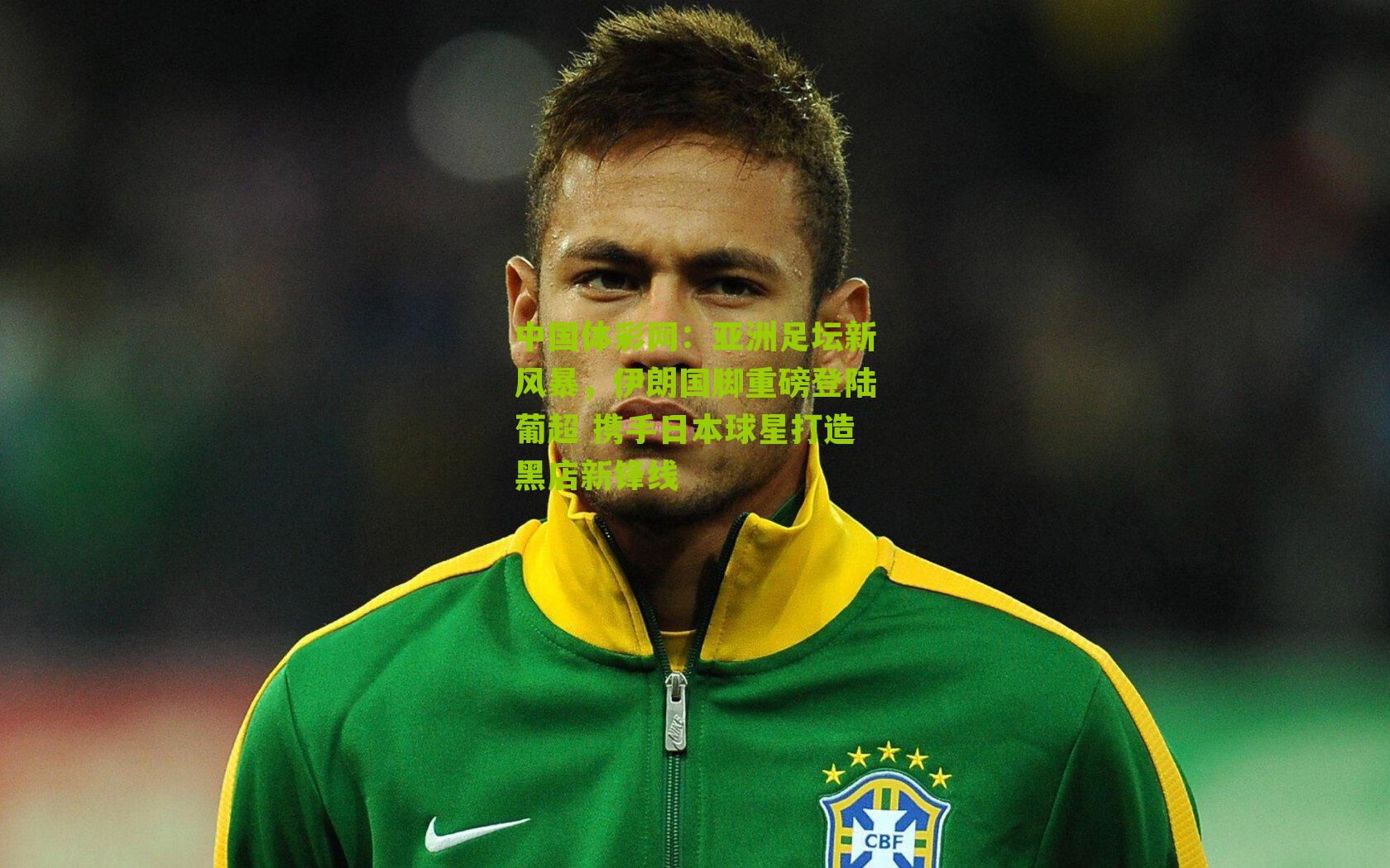 亚洲足坛新风暴，伊朗国脚重磅登陆葡超 携手日本球星打造黑店新锋线