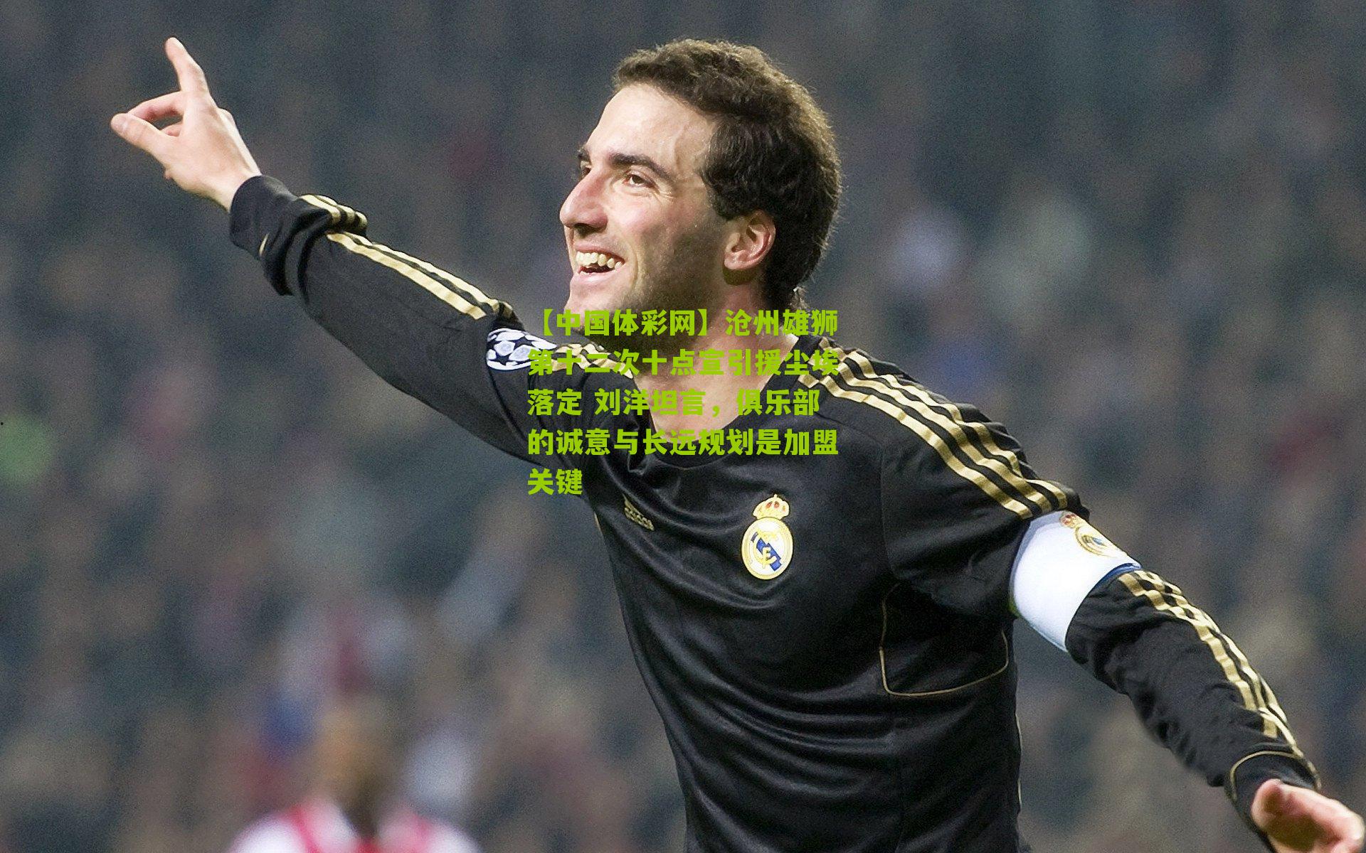 沧州雄狮第十二次十点宣引援尘埃落定 刘洋坦言,俱乐部的诚意与长远规划是加盟关键