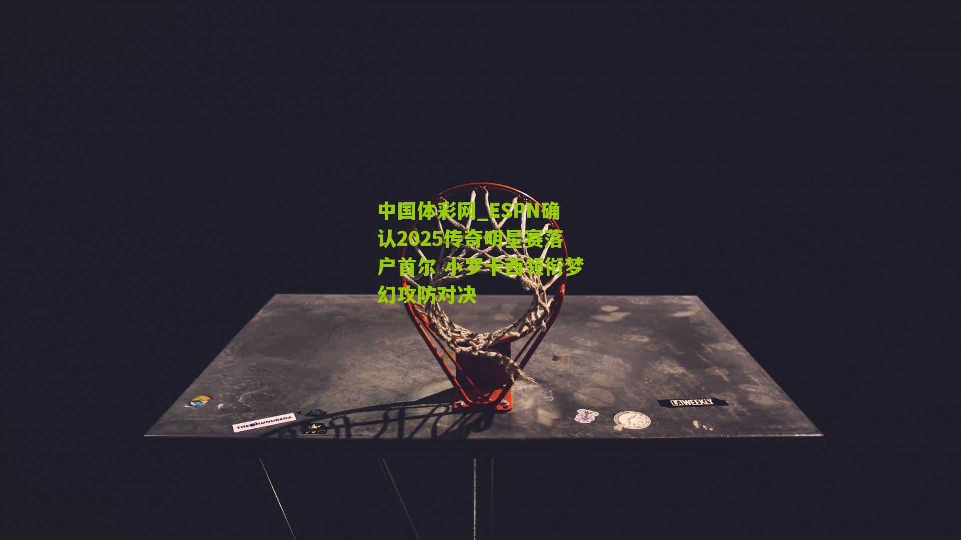 ESPN确认2025传奇明星赛落户首尔 小罗卡西领衔梦幻攻防对决