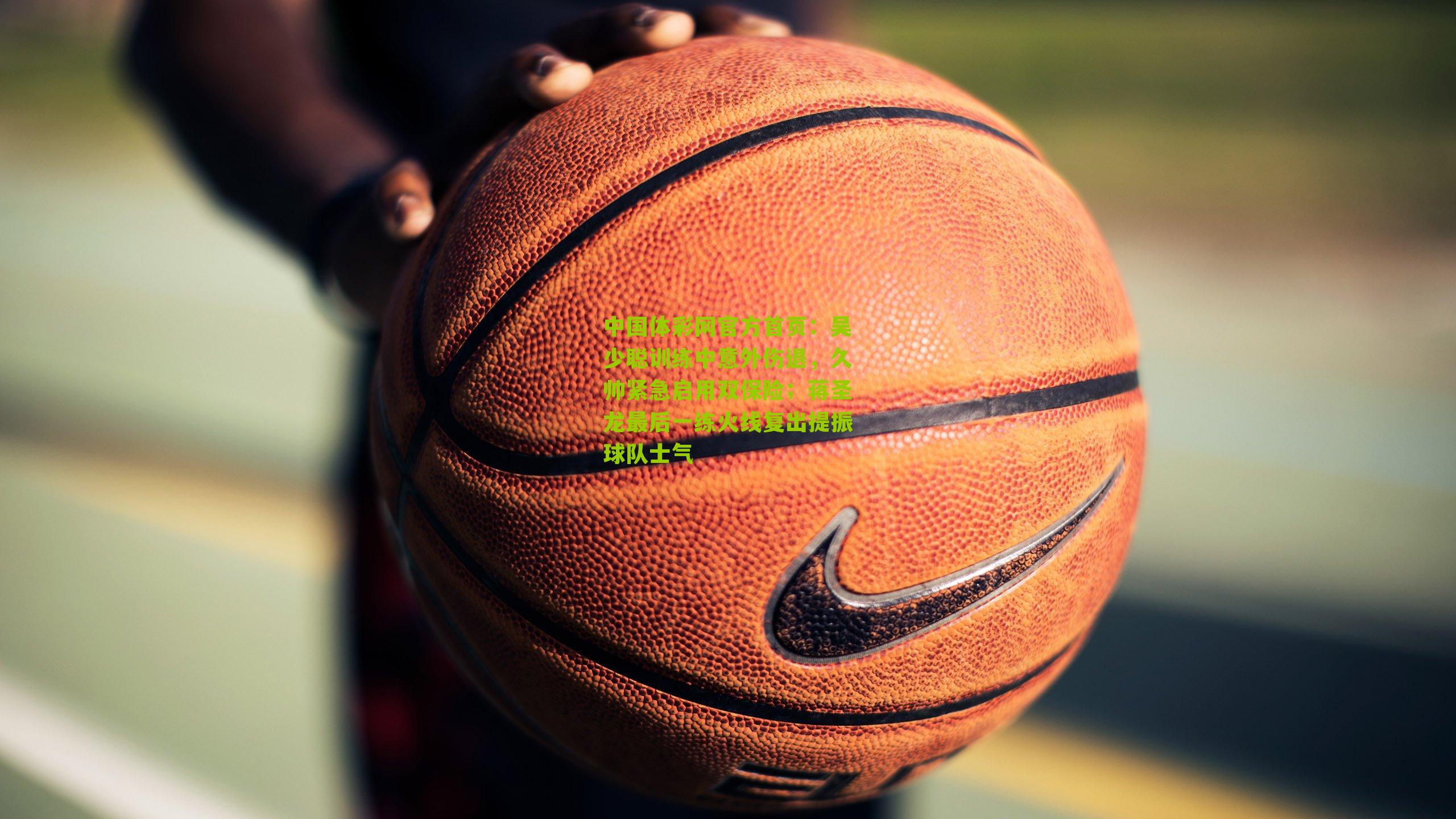 吴少聪训练中意外伤退,久帅紧急启用双保险;蒋圣龙最后一练火线复出提振球队士气