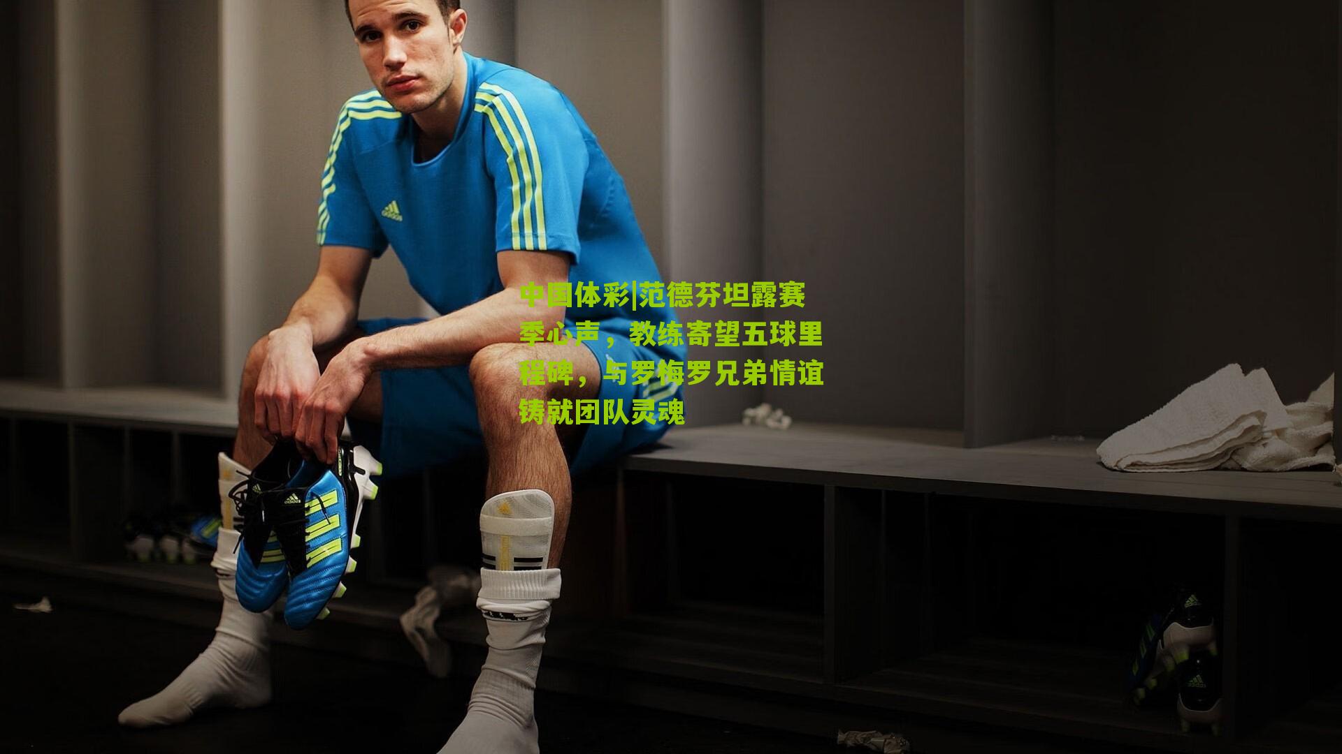 范德芬坦露赛季心声，教练寄望五球里程碑，与罗梅罗兄弟情谊铸就团队灵魂