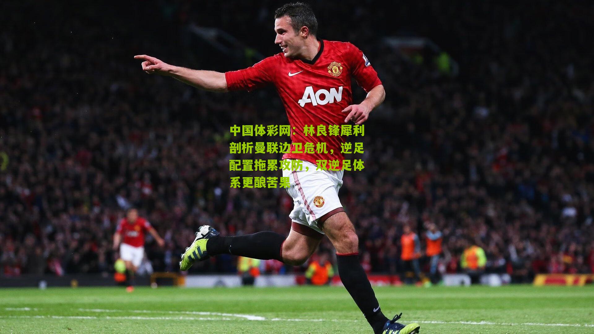林良锋犀利剖析曼联边卫危机,逆足配置拖累攻防,双逆足体系更酿苦果
