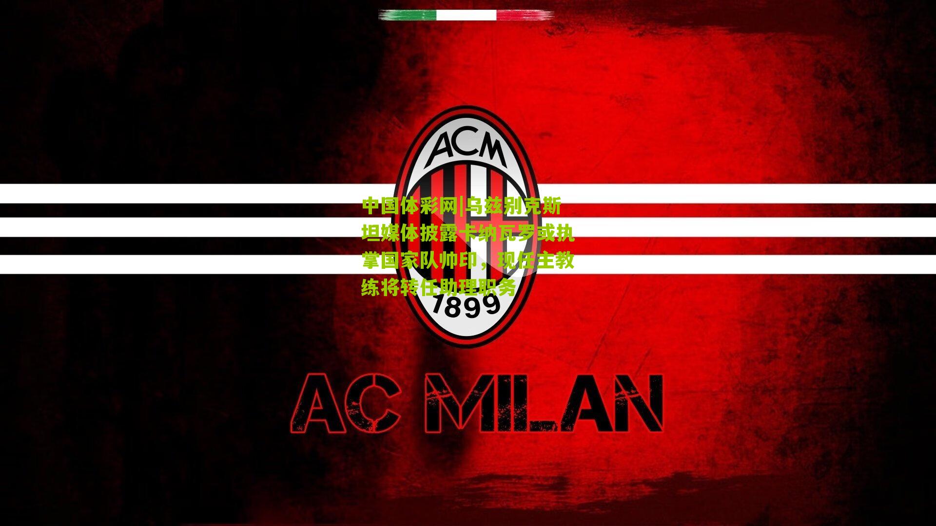 乌兹别克斯坦媒体披露卡纳瓦罗或执掌国家队帅印，现任主教练将转任助理职务