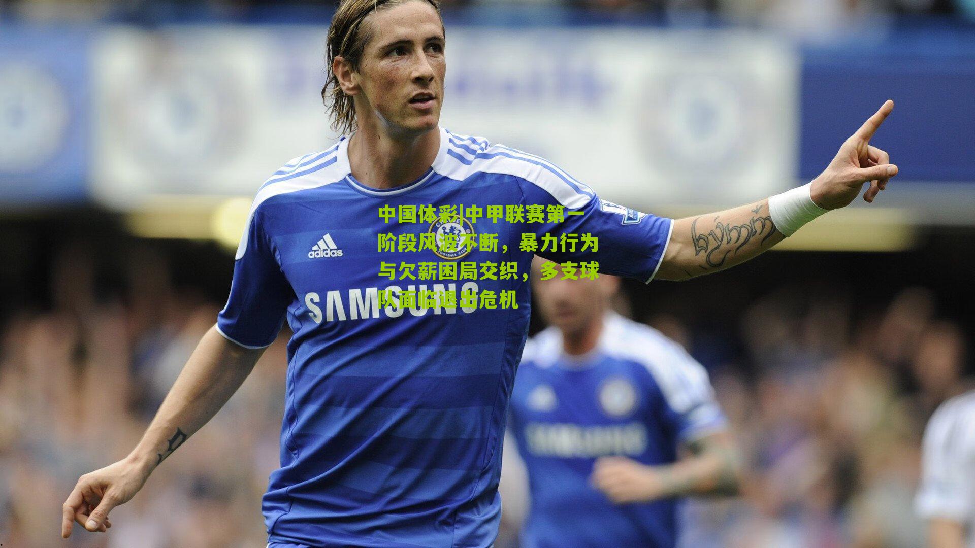 中甲联赛第一阶段风波不断，暴力行为与欠薪困局交织，多支球队面临退出危机
