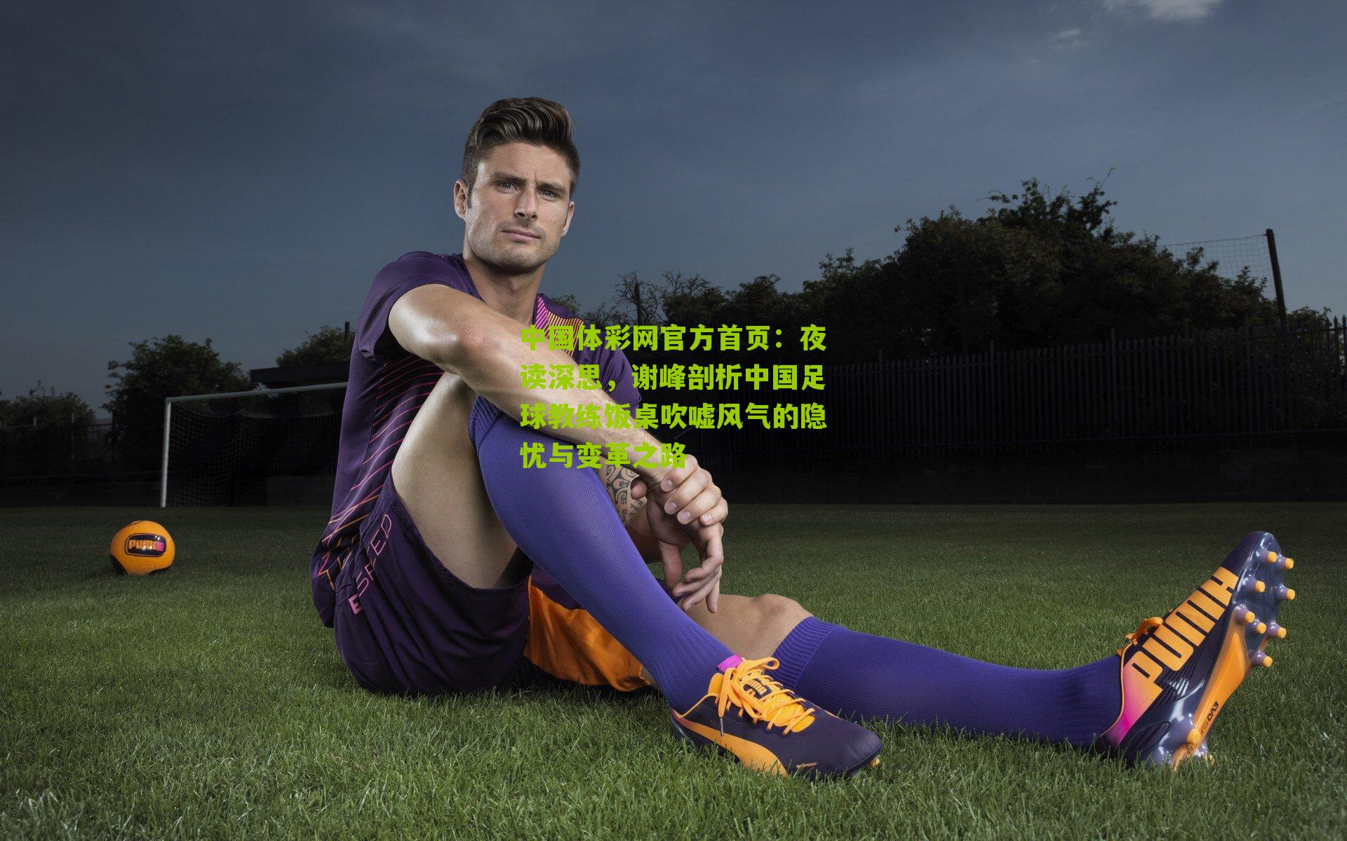 夜读深思,谢峰剖析中国足球教练饭桌吹嘘风气的隐忧与变革之路